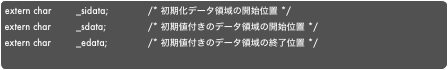 extern char	_sidata;		/* 初期化データ領域の開始位置 */extern char	_sdata;		/* 初期値付きのデータ領域の開始位置 */extern char	_edata;		/* 初期値付きのデータ領域の終了位置 */