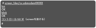 # screen /dev/cu.usbmodemXXXXX
lon
OK
blink
OK
コントロール+A+￥（screenを抜ける）
#
