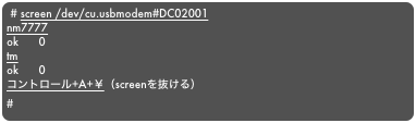 # screen /dev/cu.usbmodem#DC02001
nm7777
ok      0
tm
ok      0
コントロール+A+￥（screenを抜ける）
#