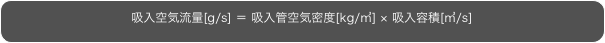 吸入空気流量[g/s] ＝ 吸入管空気密度[kg/㎥] × 吸入容積[㎥/s]