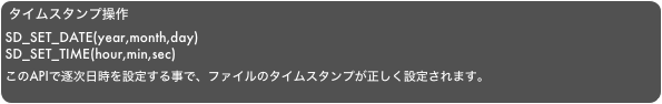 タイムスタンプ操作SD_SET_DATE(year,month,day)SD_SET_TIME(hour,min,sec)　
このAPIで逐次日時を設定する事で、ファイルのタイムスタンプが正しく設定されます。